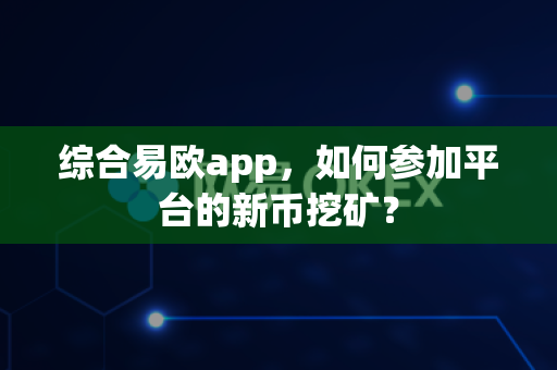 综合易欧app,如何参加平台的新币挖矿?-第1张图片-易欧app-全球最大的比特币交易所【官方网站】 综合易欧app,如何参加平台的新币挖矿?-第1张图片-易欧app-全球最大的比特币交易所【官方网站】