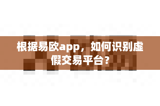 根据易欧app,如何识别虚假交易平台?-第1张图片-易欧app-全球最大的比特币交易所【官方网站】 根据易欧app,如何识别虚假交易平台?-第1张图片-易欧app-全球最大的比特币交易所【官方网站】