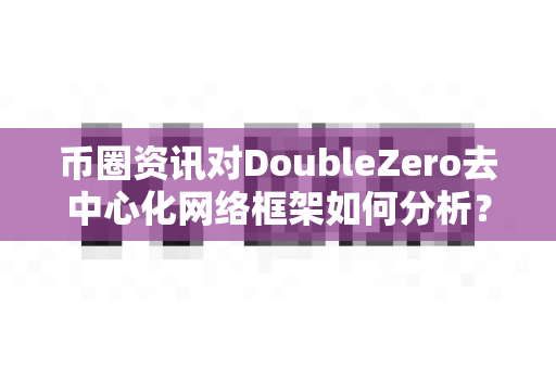 币圈资讯对DoubleZero去中心化网络框架如何分析?-第1张图片-易欧app-全球最大的比特币交易所【官方网站】 币圈资讯对DoubleZero去中心化网络框架如何分析?-第1张图片-易欧app-全球最大的比特币交易所【官方网站】