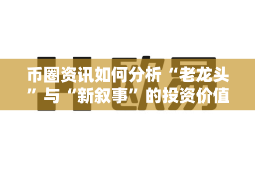 币圈资讯如何分析“老龙头”与“新叙事”的投资价值?-第1张图片-易欧app-全球最大的比特币交易所【官方网站】 币圈资讯如何分析“老龙头”与“新叙事”的投资价值?-第1张图片-易欧app-全球最大的比特币交易所【官方网站】