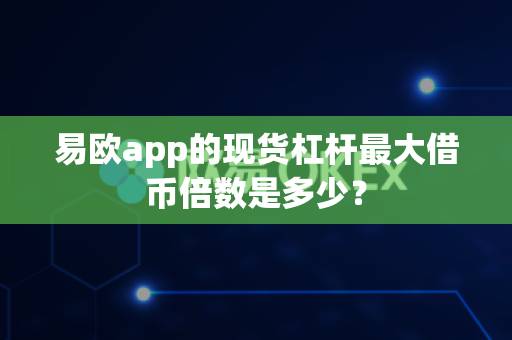 易欧app的现货杠杆最大借币倍数是多少？-第1张图片-易欧app-全球最大的比特币交易所【官方网站】