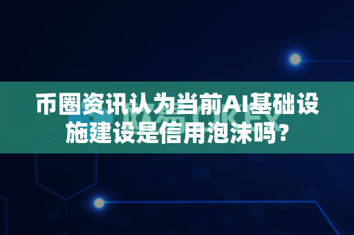 币圈资讯认为当前AI基础设施建设是信用泡沫吗？-第1张图片-易欧app-全球最大的比特币交易所【官方网站】