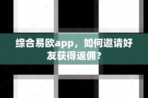 综合易欧app,如何邀请好友获得返佣?-第1张图片-易欧app-全球最大的比特币交易所【官方网站】 综合易欧app,如何邀请好友获得返佣?-第1张图片-易欧app-全球最大的比特币交易所【官方网站】