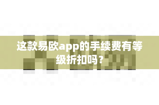 这款易欧app的手续费有等级折扣吗?-第1张图片-易欧app-全球最大的比特币交易所【官方网站】 这款易欧app的手续费有等级折扣吗?-第1张图片-易欧app-全球最大的比特币交易所【官方网站】