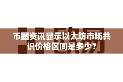 币圈资讯显示以太坊市场共识价格区间是多少？-第1张图片-易欧app-全球最大的比特币交易所【官方网站】