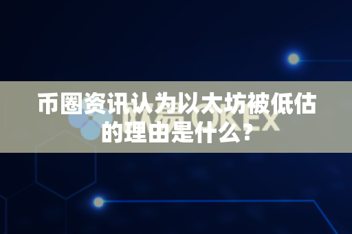 币圈资讯认为以太坊被低估的理由是什么？-第1张图片-易欧app-全球最大的比特币交易所【官方网站】