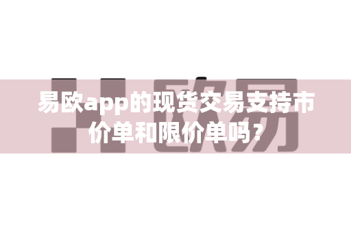 易欧app的现货交易支持市价单和限价单吗？-第1张图片-易欧app-全球最大的比特币交易所【官方网站】