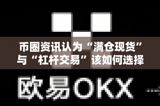 币圈资讯认为“满仓现货”与“杠杆交易”该如何选择?-第1张图片-易欧app-全球最大的比特币交易所【官方网站】 币圈资讯认为“满仓现货”与“杠杆交易”该如何选择?-第1张图片-易欧app-全球最大的比特币交易所【官方网站】