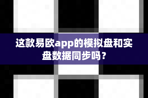 这款易欧app的模拟盘和实盘数据同步吗？-第1张图片-易欧app-全球最大的比特币交易所【官方网站】