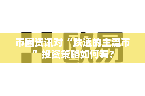 币圈资讯对“跌透的主流币”投资策略如何看?-第1张图片-易欧app-全球最大的比特币交易所【官方网站】 币圈资讯对“跌透的主流币”投资策略如何看?-第1张图片-易欧app-全球最大的比特币交易所【官方网站】