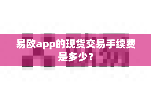 易欧app的现货交易手续费是多少?-第1张图片-易欧app-全球最大的比特币交易所【官方网站】 易欧app的现货交易手续费是多少?-第1张图片-易欧app-全球最大的比特币交易所【官方网站】