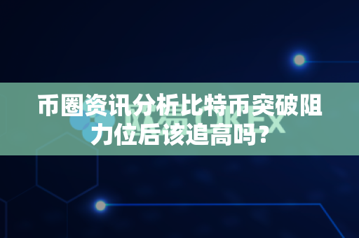 币圈资讯分析比特币突破阻力位后该追高吗?-第1张图片-易欧app-全球最大的比特币交易所【官方网站】 币圈资讯分析比特币突破阻力位后该追高吗?-第1张图片-易欧app-全球最大的比特币交易所【官方网站】