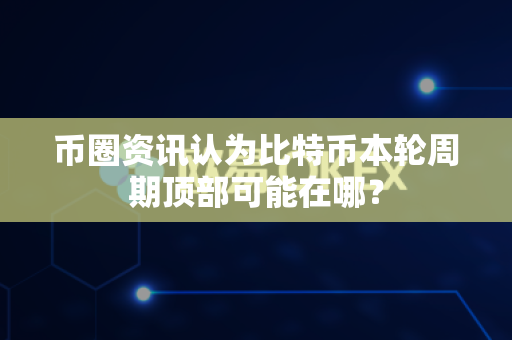 币圈资讯认为比特币本轮周期顶部可能在哪?-第1张图片-易欧app-全球最大的比特币交易所【官方网站】 币圈资讯认为比特币本轮周期顶部可能在哪?-第1张图片-易欧app-全球最大的比特币交易所【官方网站】