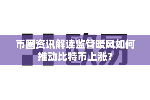 币圈资讯解读监管暖风如何推动比特币上涨?-第1张图片-易欧app-全球最大的比特币交易所【官方网站】 币圈资讯解读监管暖风如何推动比特币上涨?-第1张图片-易欧app-全球最大的比特币交易所【官方网站】