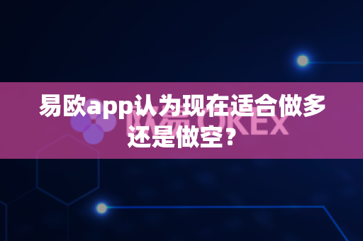 易欧app认为现在适合做多还是做空？-第1张图片-易欧app-全球最大的比特币交易所【官方网站】