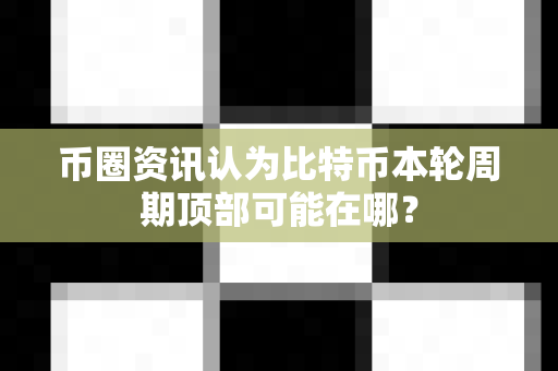 币圈资讯认为比特币本轮周期顶部可能在哪?-第1张图片-易欧app-全球最大的比特币交易所【官方网站】 币圈资讯认为比特币本轮周期顶部可能在哪?-第1张图片-易欧app-全球最大的比特币交易所【官方网站】