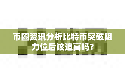 币圈资讯分析比特币突破阻力位后该追高吗？-第1张图片-易欧app-全球最大的比特币交易所【官方网站】
