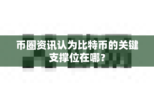 币圈资讯认为比特币的关键支撑位在哪？-第1张图片-易欧app-全球最大的比特币交易所【官方网站】