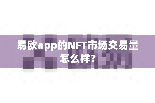 易欧app的NFT市场交易量怎么样?-第1张图片-易欧app-全球最大的比特币交易所【官方网站】 易欧app的NFT市场交易量怎么样?-第1张图片-易欧app-全球最大的比特币交易所【官方网站】