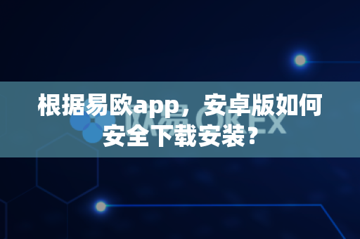 根据易欧app，安卓版如何安全下载安装？-第1张图片-易欧app-全球最大的比特币交易所【官方网站】