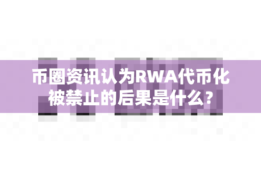 币圈资讯认为RWA代币化被禁止的后果是什么？-第1张图片-易欧app-全球最大的比特币交易所【官方网站】