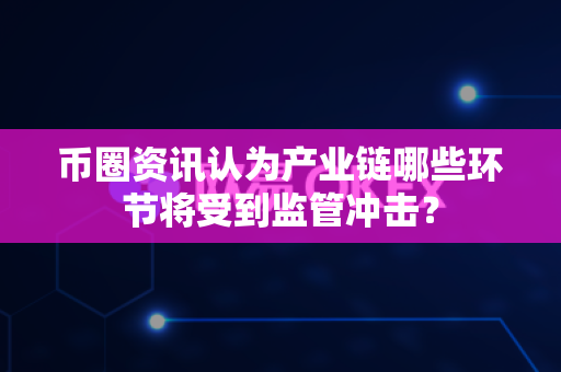 币圈资讯认为产业链哪些环节将受到监管冲击？-第1张图片-易欧app-全球最大的比特币交易所【官方网站】