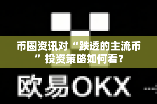 币圈资讯对“跌透的主流币”投资策略如何看？-第1张图片-易欧app-全球最大的比特币交易所【官方网站】