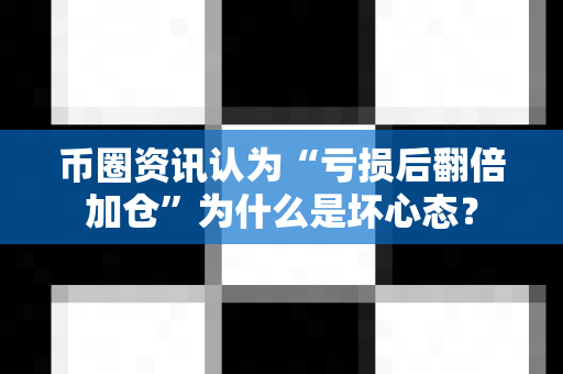 币圈资讯认为“亏损后翻倍加仓”为什么是坏心态？-第1张图片-易欧app-全球最大的比特币交易所【官方网站】
