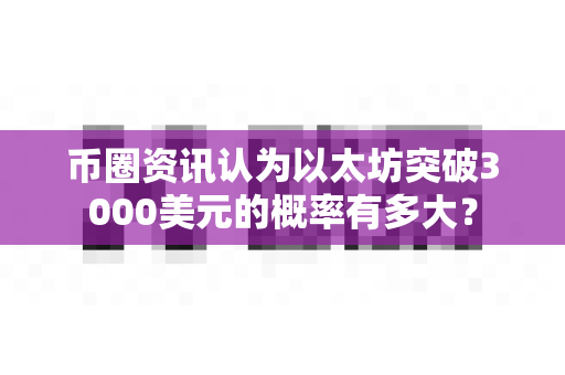 币圈资讯认为以太坊突破3000美元的概率有多大？-第1张图片-易欧app-全球最大的比特币交易所【官方网站】
