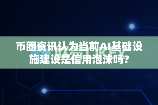 币圈资讯认为当前AI基础设施建设是信用泡沫吗？-第1张图片-易欧app-全球最大的比特币交易所【官方网站】