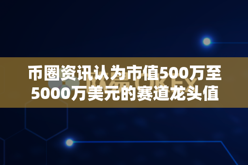 币圈资讯认为市值500万至5000万美元的赛道龙头值得关注吗?-第1张图片-易欧app-全球最大的比特币交易所【官方网站】 币圈资讯认为市值500万至5000万美元的赛道龙头值得关注吗?-第1张图片-易欧app-全球最大的比特币交易所【官方网站】