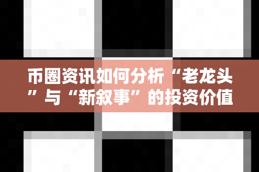 币圈资讯如何分析“老龙头”与“新叙事”的投资价值?-第1张图片-易欧app-全球最大的比特币交易所【官方网站】 币圈资讯如何分析“老龙头”与“新叙事”的投资价值?-第1张图片-易欧app-全球最大的比特币交易所【官方网站】