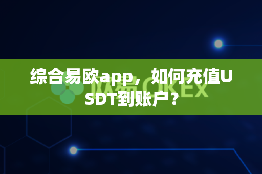 综合易欧app,如何充值USDT到账户?-第1张图片-易欧app-全球最大的比特币交易所【官方网站】 综合易欧app,如何充值USDT到账户?-第1张图片-易欧app-全球最大的比特币交易所【官方网站】