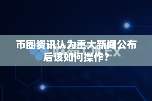 币圈资讯认为重大新闻公布后该如何操作?-第1张图片-易欧app-全球最大的比特币交易所【官方网站】 币圈资讯认为重大新闻公布后该如何操作?-第1张图片-易欧app-全球最大的比特币交易所【官方网站】