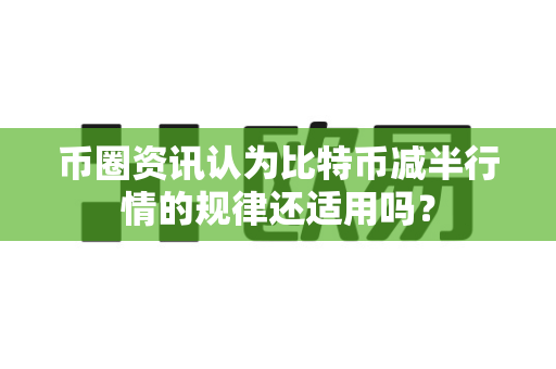 币圈资讯认为比特币减半行情的规律还适用吗?-第1张图片-易欧app-全球最大的比特币交易所【官方网站】 币圈资讯认为比特币减半行情的规律还适用吗?-第1张图片-易欧app-全球最大的比特币交易所【官方网站】