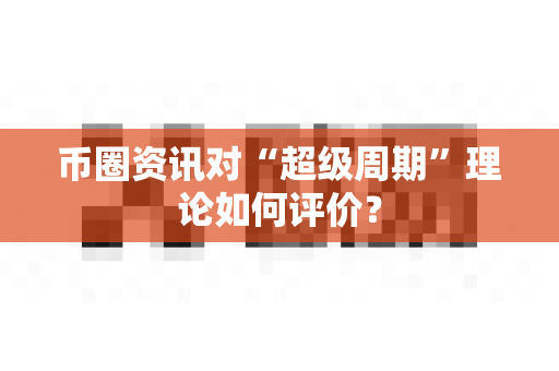 币圈资讯对“超级周期”理论如何评价？-第1张图片-易欧app-全球最大的比特币交易所【官方网站】
