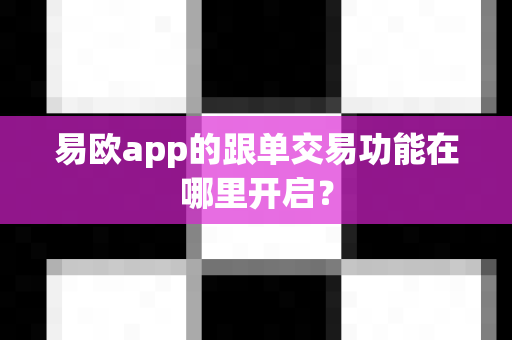 易欧app的跟单交易功能在哪里开启？-第1张图片-易欧app-全球最大的比特币交易所【官方网站】