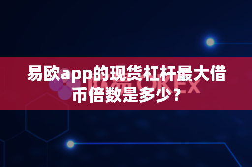 易欧app的现货杠杆最大借币倍数是多少？-第1张图片-易欧app-全球最大的比特币交易所【官方网站】