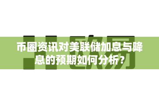 币圈资讯对美联储加息与降息的预期如何分析?-第1张图片-易欧app-全球最大的比特币交易所【官方网站】 币圈资讯对美联储加息与降息的预期如何分析?-第1张图片-易欧app-全球最大的比特币交易所【官方网站】