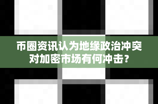 币圈资讯认为地缘政治冲突对加密市场有何冲击？-第1张图片-易欧app-全球最大的比特币交易所【官方网站】