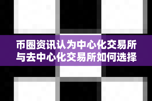 币圈资讯认为中心化交易所与去中心化交易所如何选择?-第1张图片-易欧app-全球最大的比特币交易所【官方网站】 币圈资讯认为中心化交易所与去中心化交易所如何选择?-第1张图片-易欧app-全球最大的比特币交易所【官方网站】