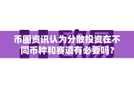 币圈资讯认为分散投资在不同币种和赛道有必要吗？-第1张图片-易欧app-全球最大的比特币交易所【官方网站】