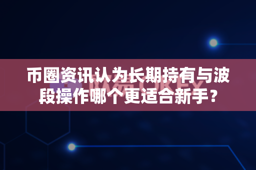 币圈资讯认为长期持有与波段操作哪个更适合新手?-第1张图片-易欧app-全球最大的比特币交易所【官方网站】 币圈资讯认为长期持有与波段操作哪个更适合新手?-第1张图片-易欧app-全球最大的比特币交易所【官方网站】