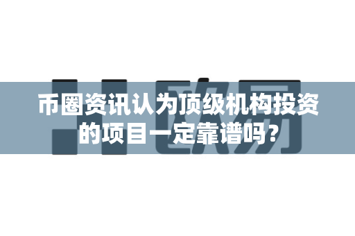 币圈资讯认为顶级机构投资的项目一定靠谱吗?-第1张图片-易欧app-全球最大的比特币交易所【官方网站】 币圈资讯认为顶级机构投资的项目一定靠谱吗?-第1张图片-易欧app-全球最大的比特币交易所【官方网站】