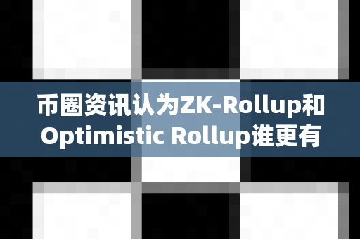 币圈资讯认为ZK-Rollup和Optimistic Rollup谁更有优势？-第1张图片-易欧app-全球最大的比特币交易所【官方网站】