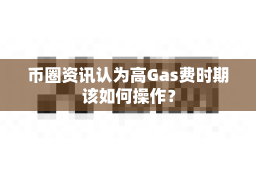 币圈资讯认为高Gas费时期该如何操作?-第1张图片-易欧app-全球最大的比特币交易所【官方网站】 币圈资讯认为高Gas费时期该如何操作?-第1张图片-易欧app-全球最大的比特币交易所【官方网站】