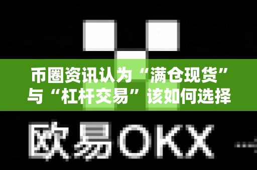 币圈资讯认为“满仓现货”与“杠杆交易”该如何选择？-第1张图片-易欧app-全球最大的比特币交易所【官方网站】