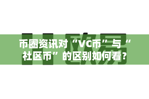 币圈资讯对“VC币”与“社区币”的区别如何看？-第1张图片-易欧app-全球最大的比特币交易所【官方网站】