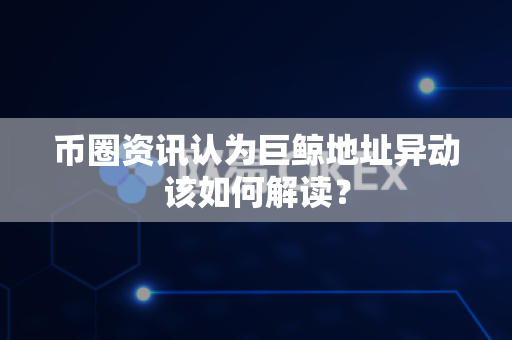 币圈资讯认为巨鲸地址异动该如何解读？-第1张图片-易欧app-全球最大的比特币交易所【官方网站】