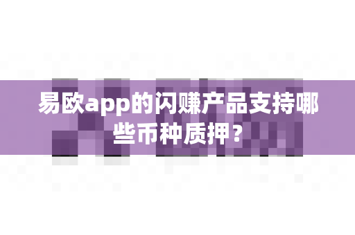 易欧app的闪赚产品支持哪些币种质押？-第1张图片-易欧app-全球最大的比特币交易所【官方网站】